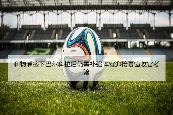 利物浦签下巴尔科拉后仍需补强阵容迎接夏窗收官考验
